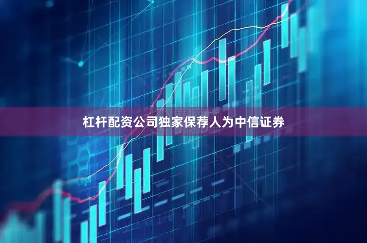 杠杆配资公司独家保荐人为中信证券