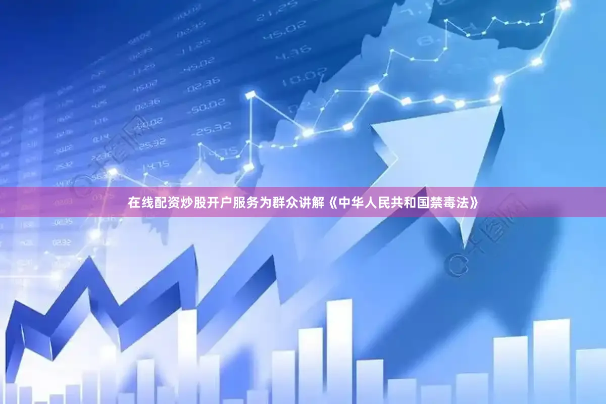 在线配资炒股开户服务为群众讲解《中华人民共和国禁毒法》