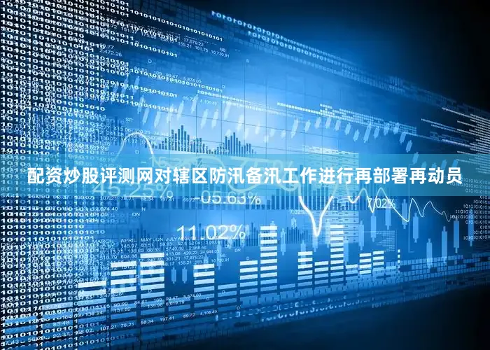 配资炒股评测网对辖区防汛备汛工作进行再部署再动员