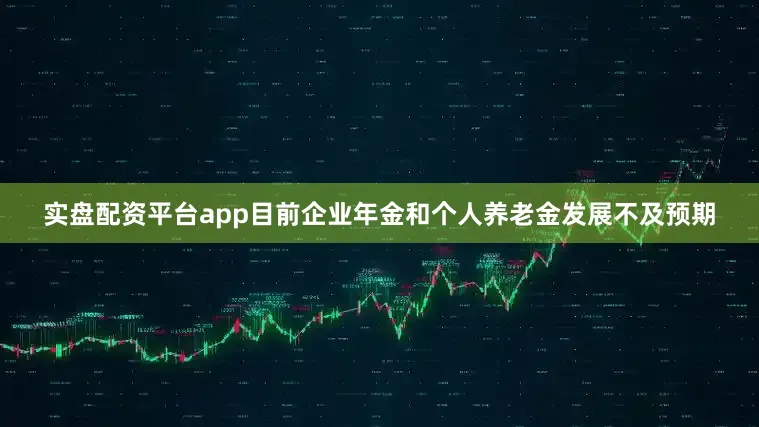 实盘配资平台app目前企业年金和个人养老金发展不及预期