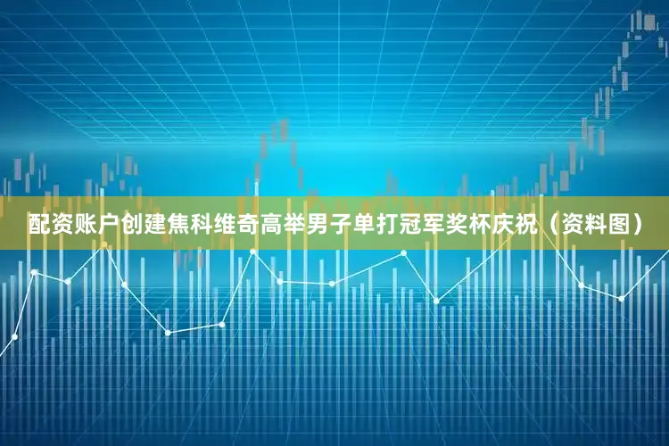 配资账户创建焦科维奇高举男子单打冠军奖杯庆祝（资料图）