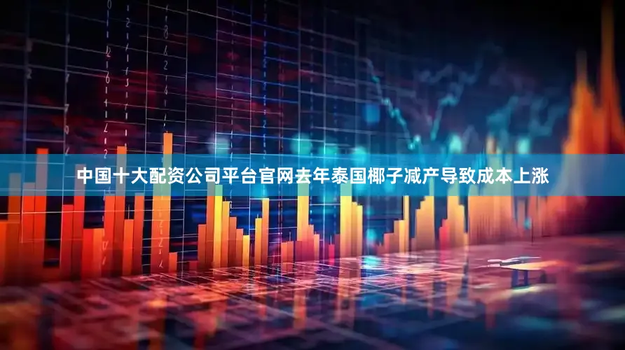中国十大配资公司平台官网去年泰国椰子减产导致成本上涨