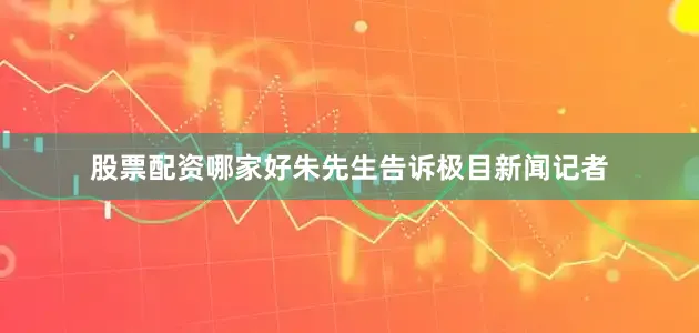 股票配资哪家好朱先生告诉极目新闻记者