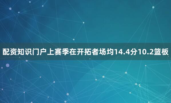 配资知识门户上赛季在开拓者场均14.4分10.2篮板