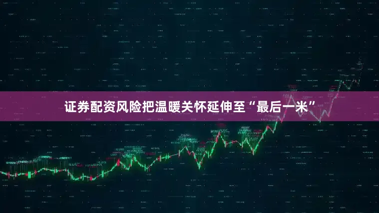 证券配资风险把温暖关怀延伸至“最后一米”