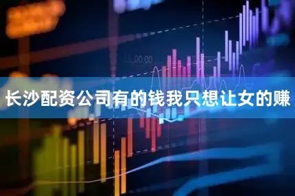 长沙配资公司有的钱我只想让女的赚