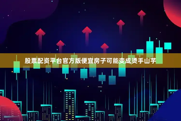 股票配资平台官方版便宜房子可能变成烫手山芋