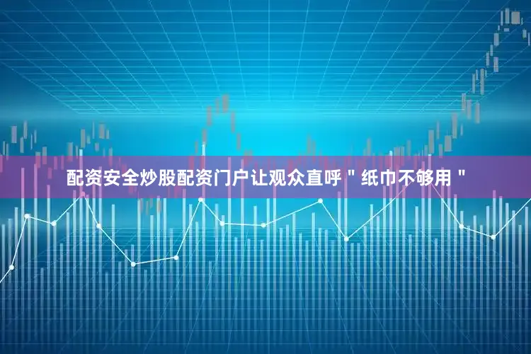 配资安全炒股配资门户让观众直呼＂纸巾不够用＂