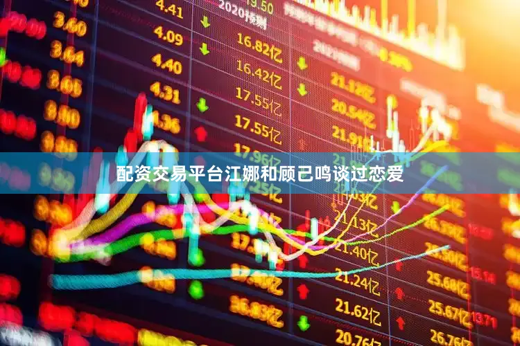 配资交易平台江娜和顾己鸣谈过恋爱