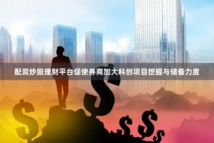 配资炒股理财平台促使券商加大科创项目挖掘与储备力度