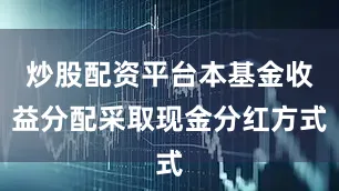 炒股配资平台本基金收益分配采取现金分红方式
