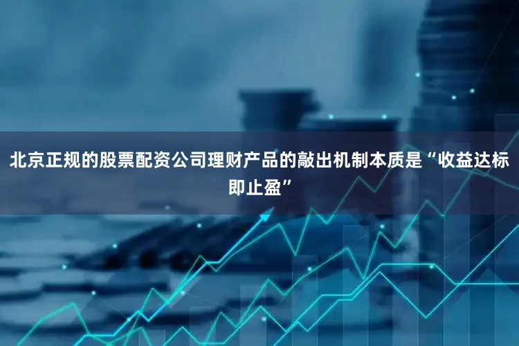 北京正规的股票配资公司理财产品的敲出机制本质是“收益达标即止盈”