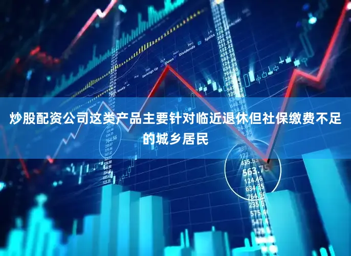 炒股配资公司这类产品主要针对临近退休但社保缴费不足的城乡居民