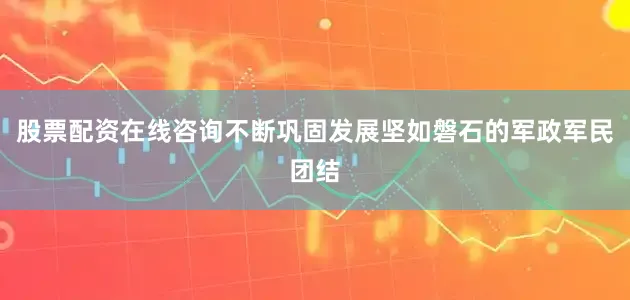 股票配资在线咨询不断巩固发展坚如磐石的军政军民团结