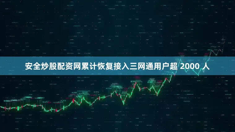 安全炒股配资网累计恢复接入三网通用户超 2000 人