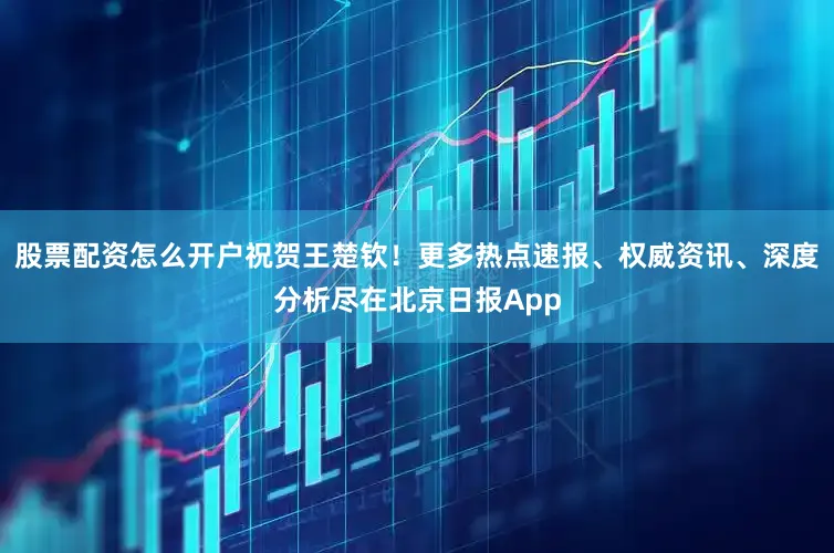 股票配资怎么开户祝贺王楚钦！更多热点速报、权威资讯、深度分析尽在北京日报App