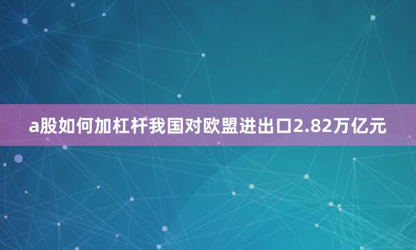 a股如何加杠杆我国对欧盟进出口2.82万亿元