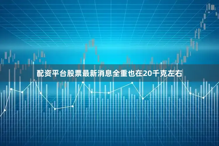 配资平台股票最新消息全重也在20千克左右