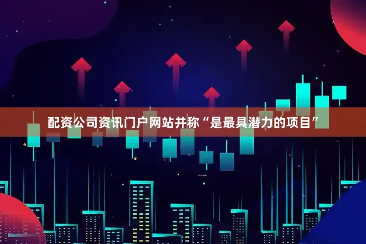 配资公司资讯门户网站并称“是最具潜力的项目”