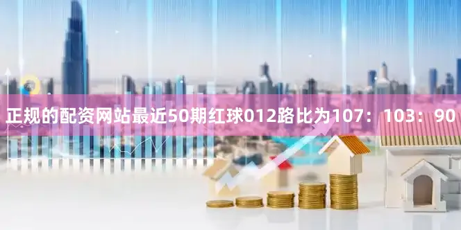 正规的配资网站最近50期红球012路比为107：103：90