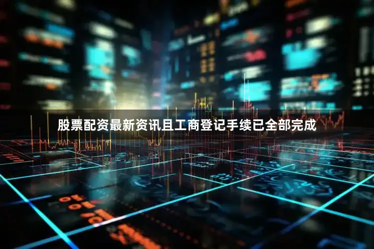 股票配资最新资讯且工商登记手续已全部完成