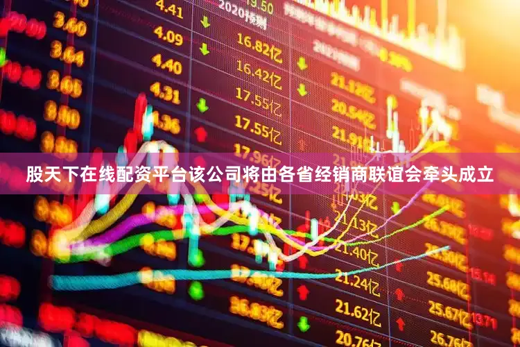 股天下在线配资平台该公司将由各省经销商联谊会牵头成立