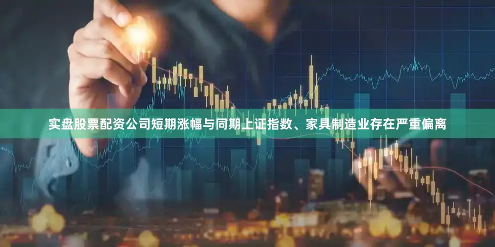 实盘股票配资公司短期涨幅与同期上证指数、家具制造业存在严重偏离