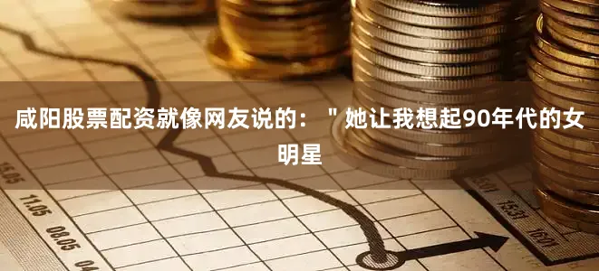 咸阳股票配资就像网友说的：＂她让我想起90年代的女明星