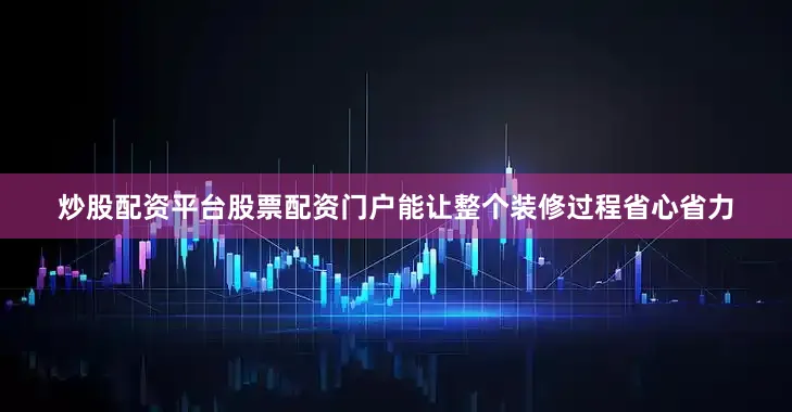 炒股配资平台股票配资门户能让整个装修过程省心省力