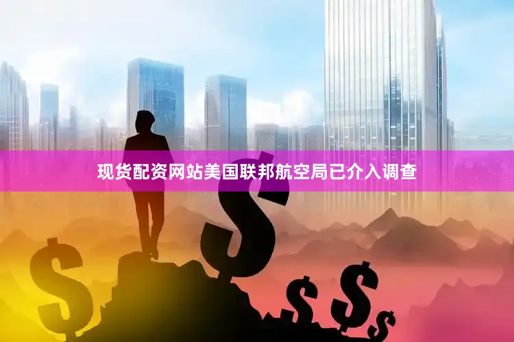 现货配资网站美国联邦航空局已介入调查