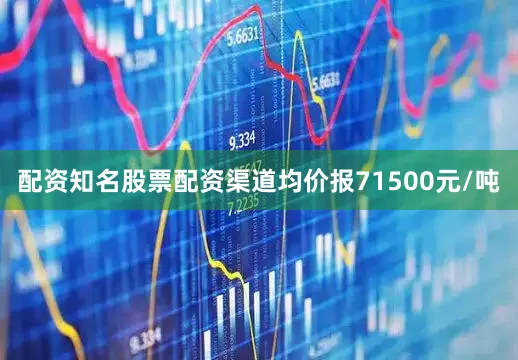配资知名股票配资渠道均价报71500元/吨