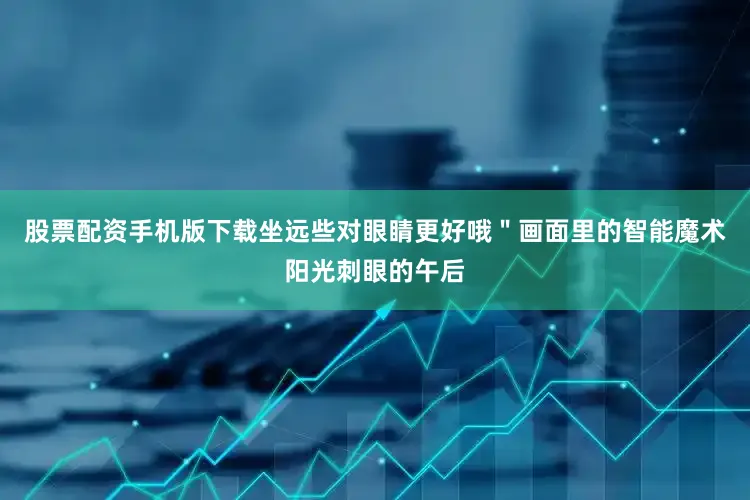 股票配资手机版下载坐远些对眼睛更好哦＂画面里的智能魔术阳光刺眼的午后