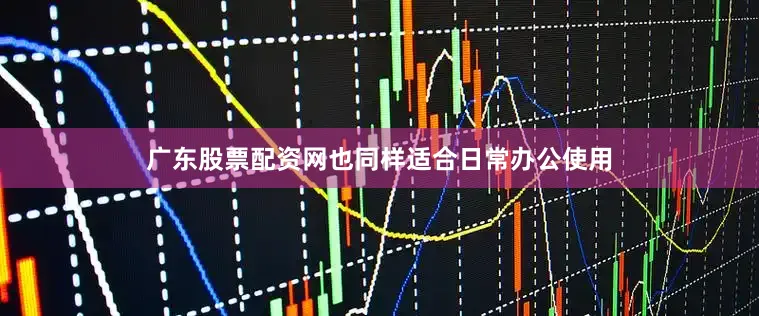 广东股票配资网也同样适合日常办公使用