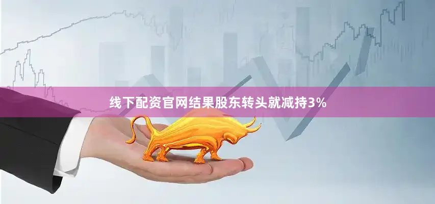 线下配资官网结果股东转头就减持3%