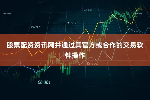 股票配资资讯网并通过其官方或合作的交易软件操作