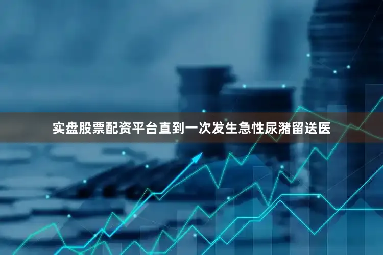实盘股票配资平台直到一次发生急性尿潴留送医
