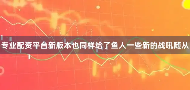 专业配资平台新版本也同样给了鱼人一些新的战吼随从