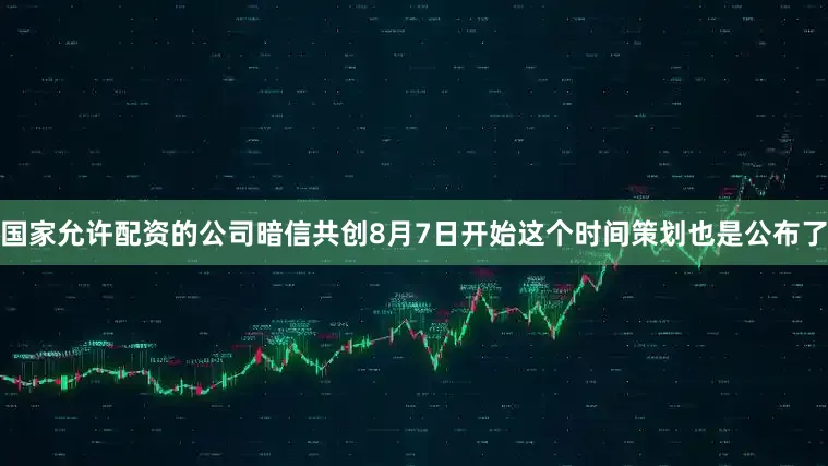 国家允许配资的公司暗信共创8月7日开始这个时间策划也是公布了