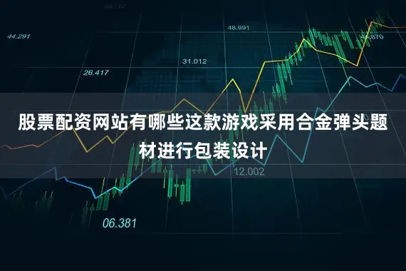 股票配资网站有哪些这款游戏采用合金弹头题材进行包装设计