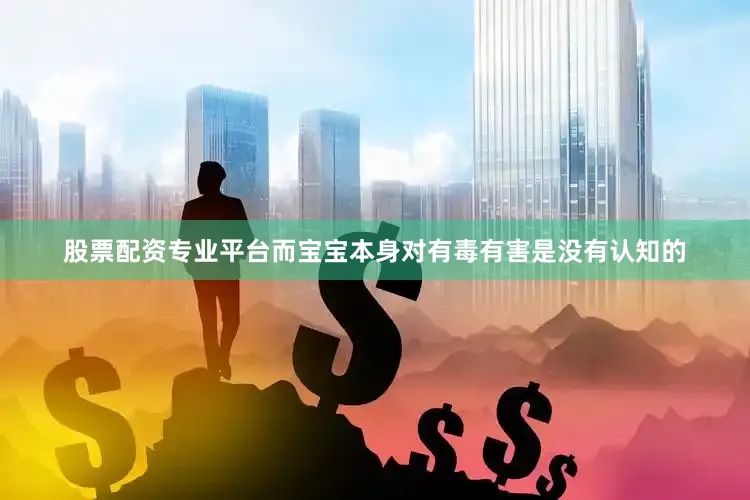 股票配资专业平台而宝宝本身对有毒有害是没有认知的