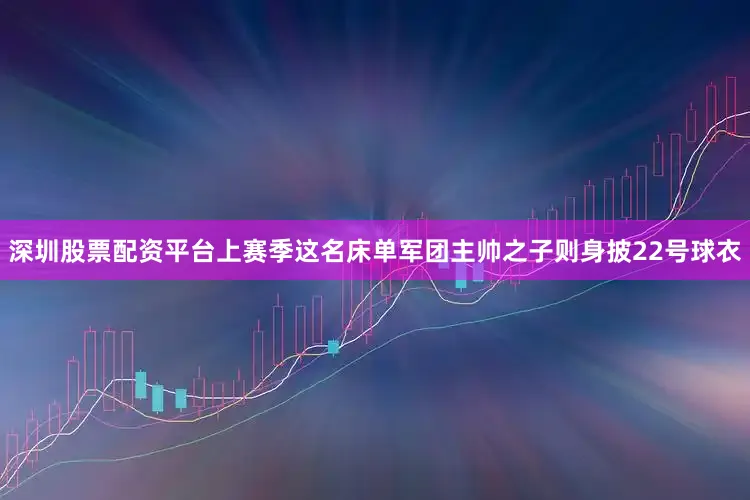 深圳股票配资平台上赛季这名床单军团主帅之子则身披22号球衣