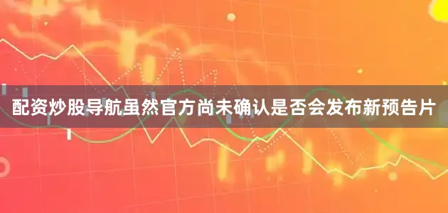 配资炒股导航虽然官方尚未确认是否会发布新预告片