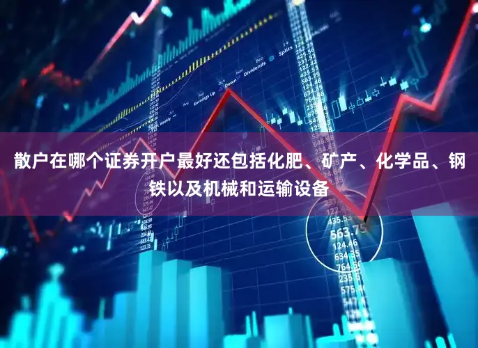 散户在哪个证券开户最好还包括化肥、矿产、化学品、钢铁以及机械和运输设备