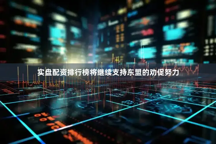 实盘配资排行榜将继续支持东盟的劝促努力