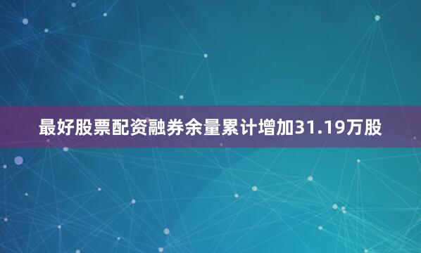 最好股票配资融券余量累计增加31.19万股