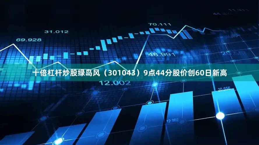 十倍杠杆炒股绿岛风（301043）9点44分股价创60日新高