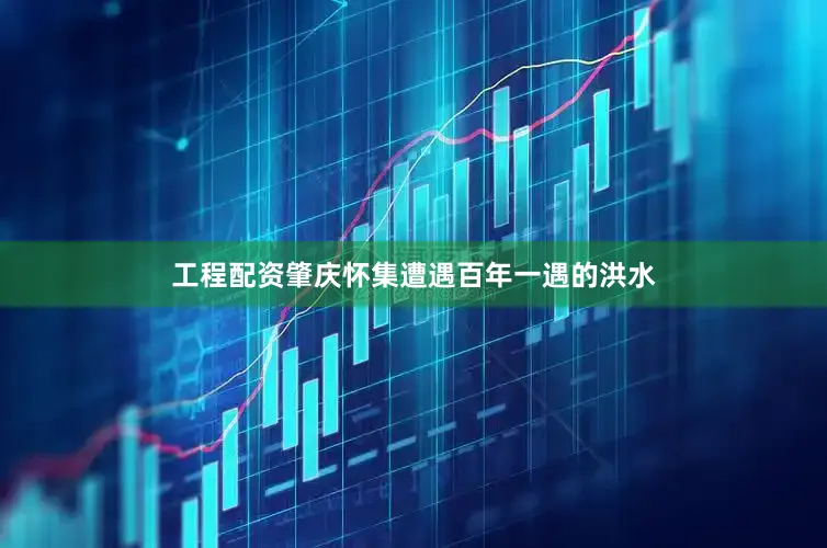 工程配资肇庆怀集遭遇百年一遇的洪水