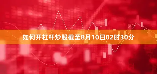 如何开杠杆炒股截至8月10日02时30分