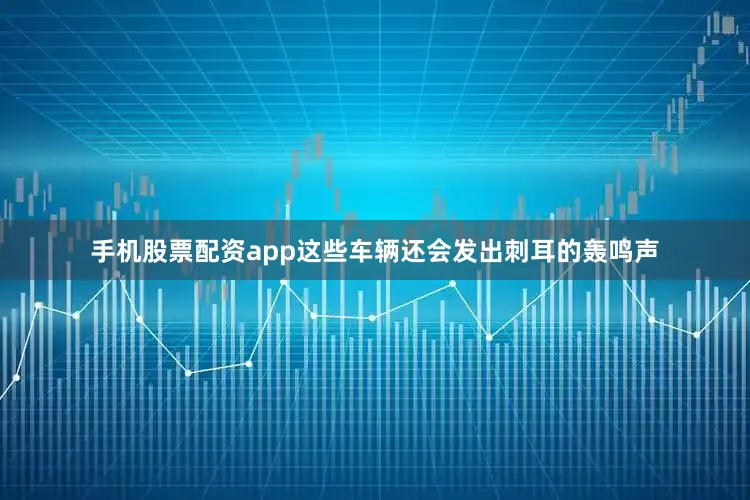 手机股票配资app这些车辆还会发出刺耳的轰鸣声