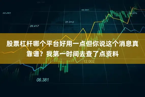 股票杠杆哪个平台好用一点但你说这个消息真靠谱？我第一时间去查了点资料